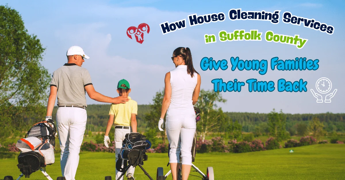 how house cleaning services in suffolk county give young families their time back - wecleantoperfection how house cleaning services in suffolk county give young families their time back